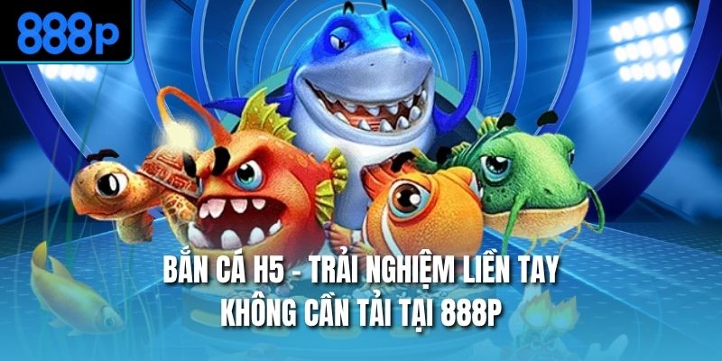 Bắn Cá H5 - Trải Nghiệm Liền Tay, Không Cần Tải Tại 888P
