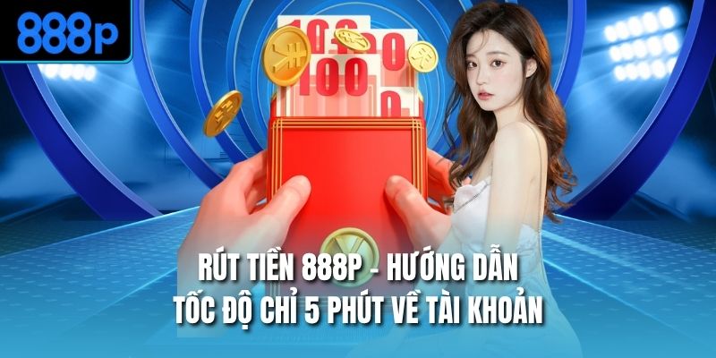 Rút Tiền 888P - Hướng Dẫn Tốc Độ Chỉ 5 Phút Về Tài Khoản