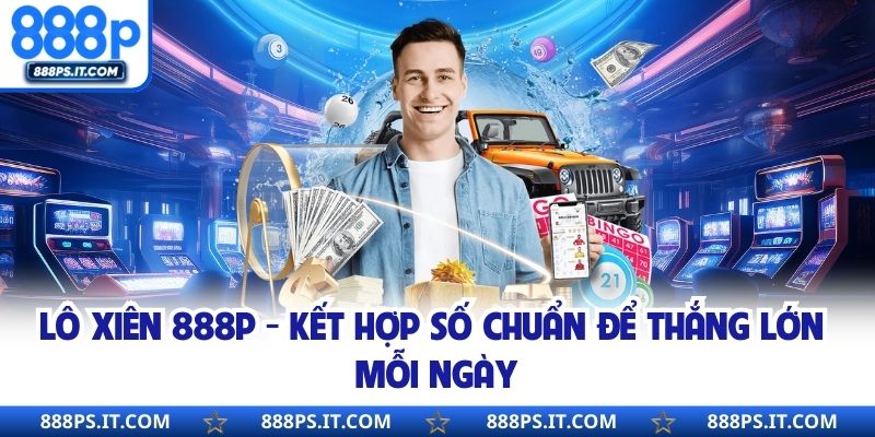 Lô Xiên 888P - Kết Hợp Số Chuẩn Để Thắng Lớn Mỗi Ngày