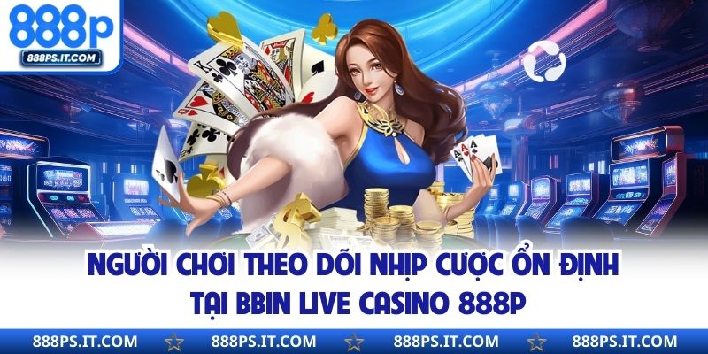 Người chơi theo dõi nhịp cược ổn định tại BBIN Live Casino 888P